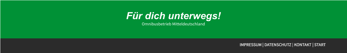 Für dich unterwegs! Omnibusbetrieb Mitteldeutschland Für dich unterwegs! Omnibusbetrieb Mitteldeutschland IMPRESSUM | DATENSCHUTZ | KONTAKT | START Für dich unterwegs! Omnibusbetrieb Mitteldeutschland