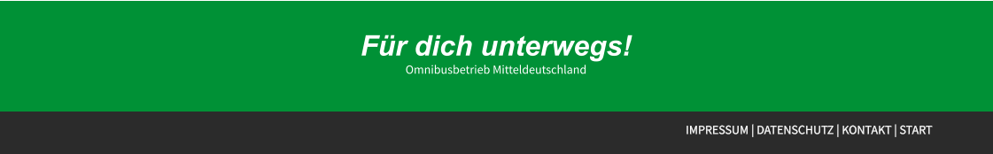 Für dich unterwegs! Omnibusbetrieb Mitteldeutschland Für dich unterwegs! Omnibusbetrieb Mitteldeutschland IMPRESSUM | DATENSCHUTZ | KONTAKT | START Für dich unterwegs! Omnibusbetrieb Mitteldeutschland
