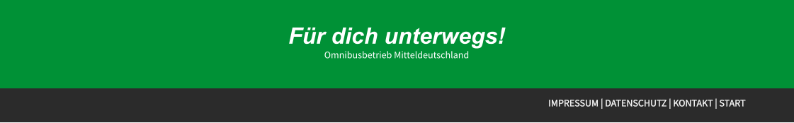 Für dich unterwegs! Omnibusbetrieb Mitteldeutschland Für dich unterwegs! Omnibusbetrieb Mitteldeutschland IMPRESSUM | DATENSCHUTZ | KONTAKT | START Für dich unterwegs! Omnibusbetrieb Mitteldeutschland